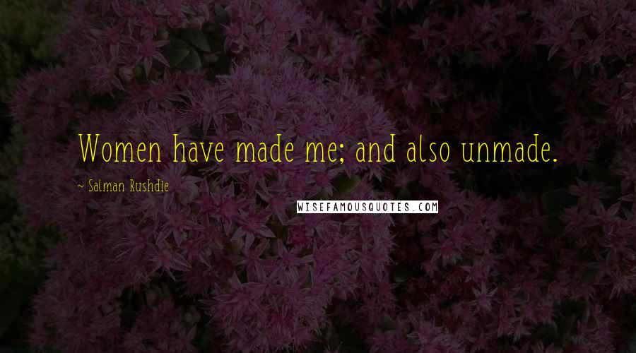 Salman Rushdie Quotes: Women have made me; and also unmade.