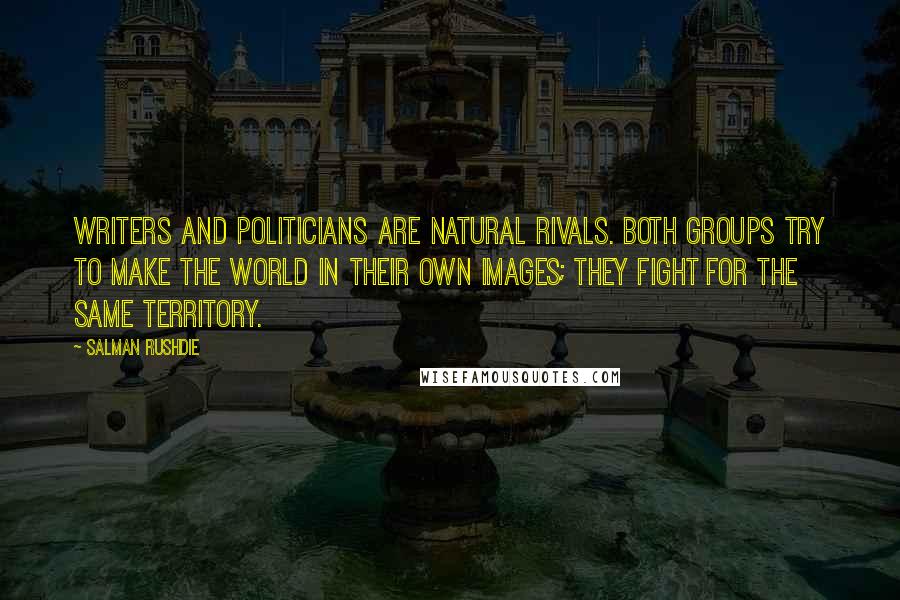 Salman Rushdie Quotes: Writers and politicians are natural rivals. Both groups try to make the world in their own images; they fight for the same territory.