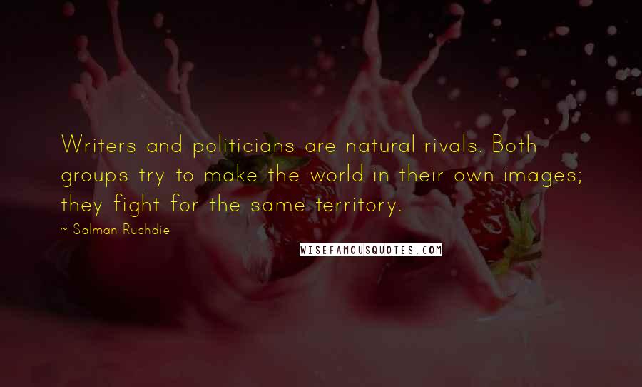 Salman Rushdie Quotes: Writers and politicians are natural rivals. Both groups try to make the world in their own images; they fight for the same territory.
