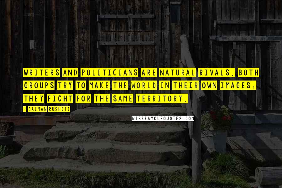Salman Rushdie Quotes: Writers and politicians are natural rivals. Both groups try to make the world in their own images; they fight for the same territory.