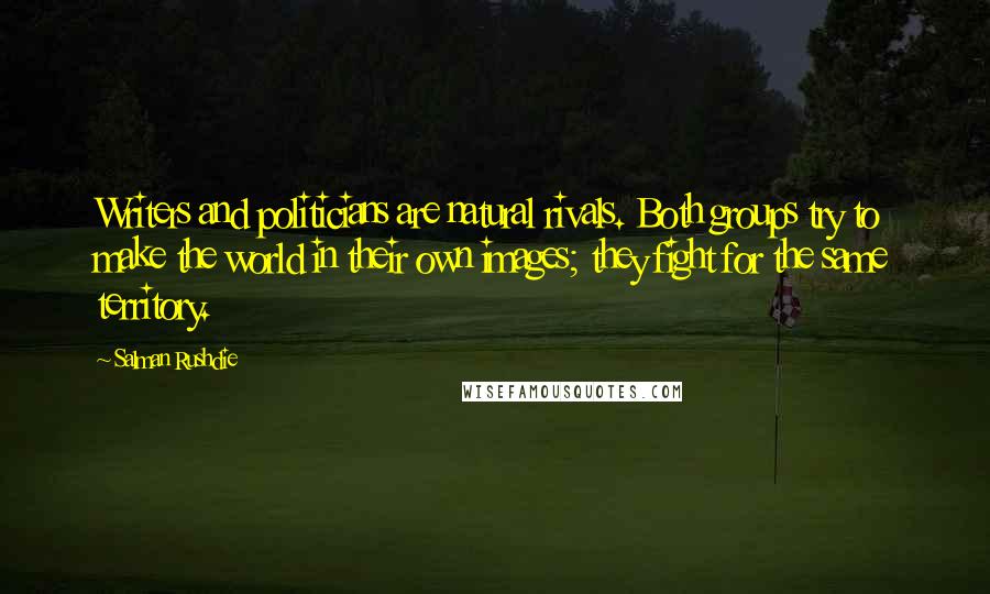 Salman Rushdie Quotes: Writers and politicians are natural rivals. Both groups try to make the world in their own images; they fight for the same territory.