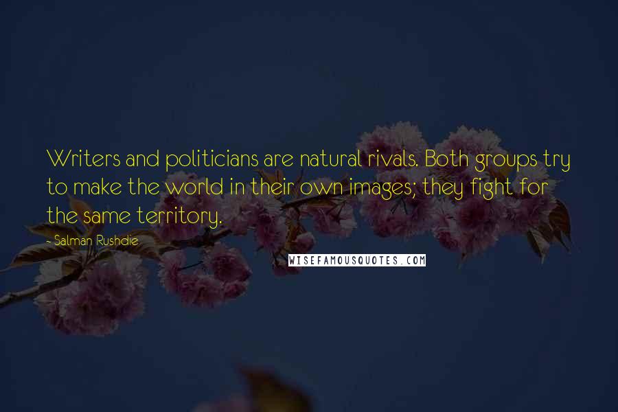 Salman Rushdie Quotes: Writers and politicians are natural rivals. Both groups try to make the world in their own images; they fight for the same territory.
