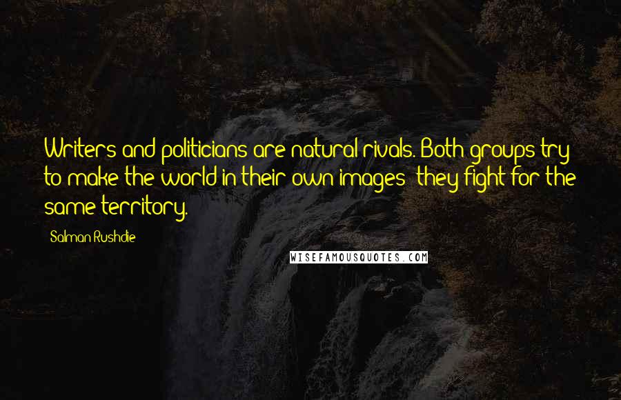 Salman Rushdie Quotes: Writers and politicians are natural rivals. Both groups try to make the world in their own images; they fight for the same territory.