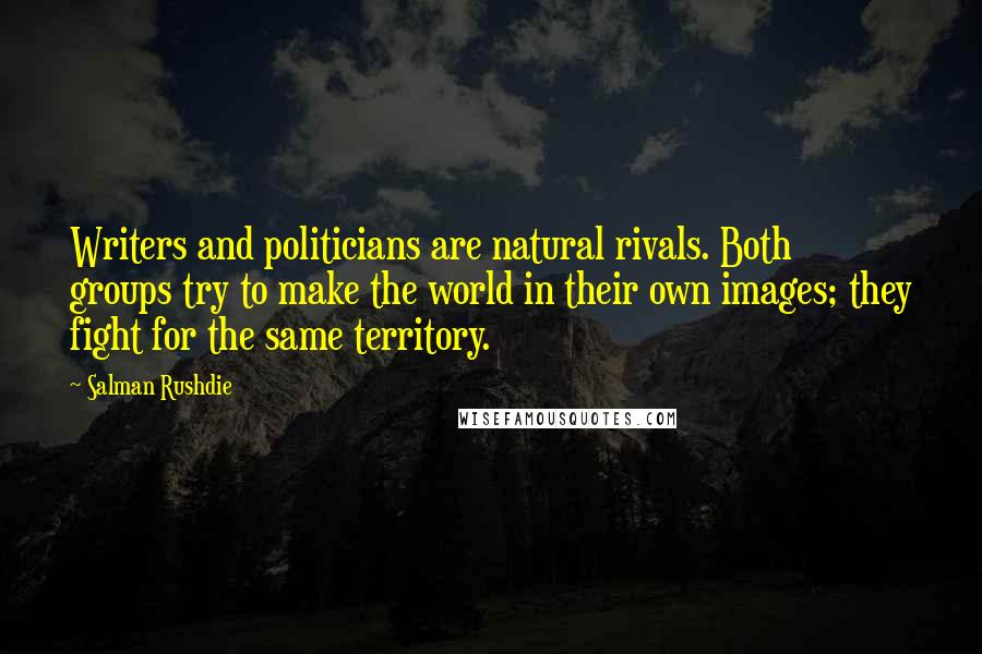 Salman Rushdie Quotes: Writers and politicians are natural rivals. Both groups try to make the world in their own images; they fight for the same territory.