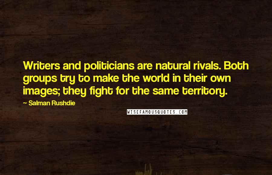 Salman Rushdie Quotes: Writers and politicians are natural rivals. Both groups try to make the world in their own images; they fight for the same territory.
