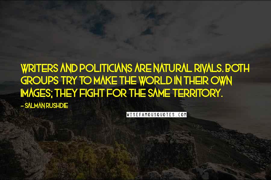 Salman Rushdie Quotes: Writers and politicians are natural rivals. Both groups try to make the world in their own images; they fight for the same territory.