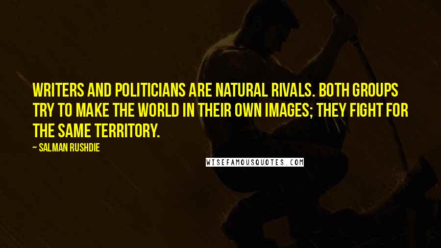 Salman Rushdie Quotes: Writers and politicians are natural rivals. Both groups try to make the world in their own images; they fight for the same territory.