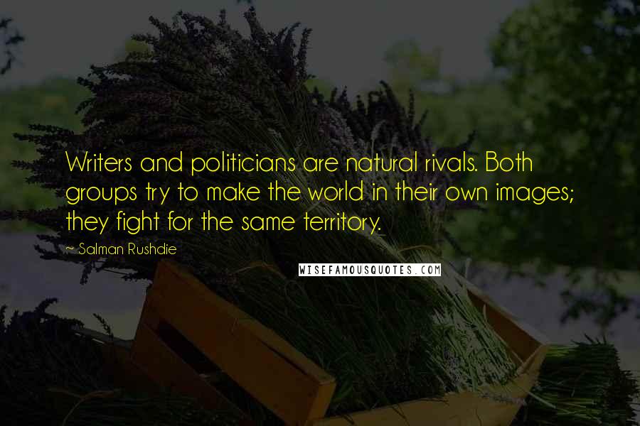 Salman Rushdie Quotes: Writers and politicians are natural rivals. Both groups try to make the world in their own images; they fight for the same territory.