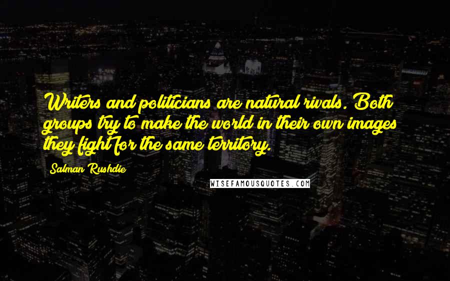 Salman Rushdie Quotes: Writers and politicians are natural rivals. Both groups try to make the world in their own images; they fight for the same territory.