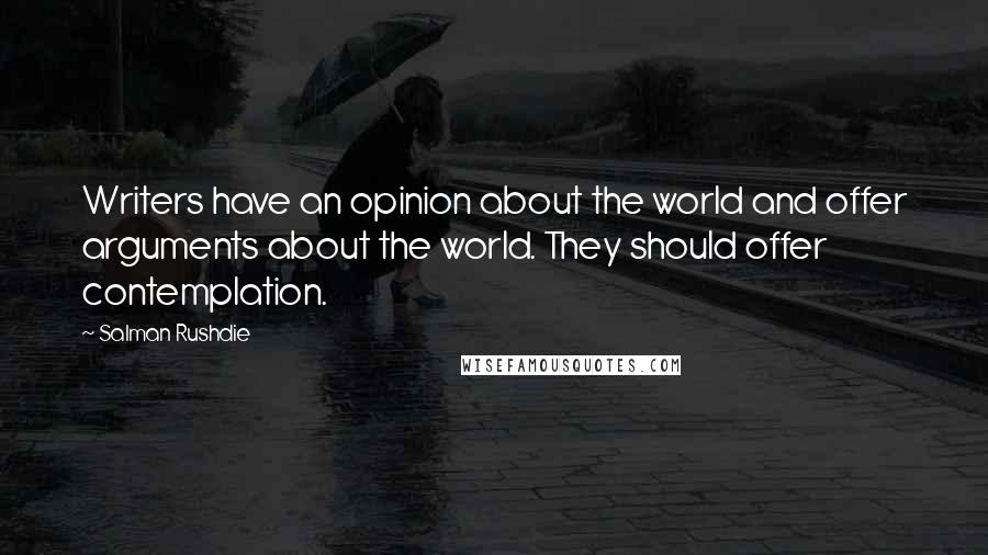 Salman Rushdie Quotes: Writers have an opinion about the world and offer arguments about the world. They should offer contemplation.