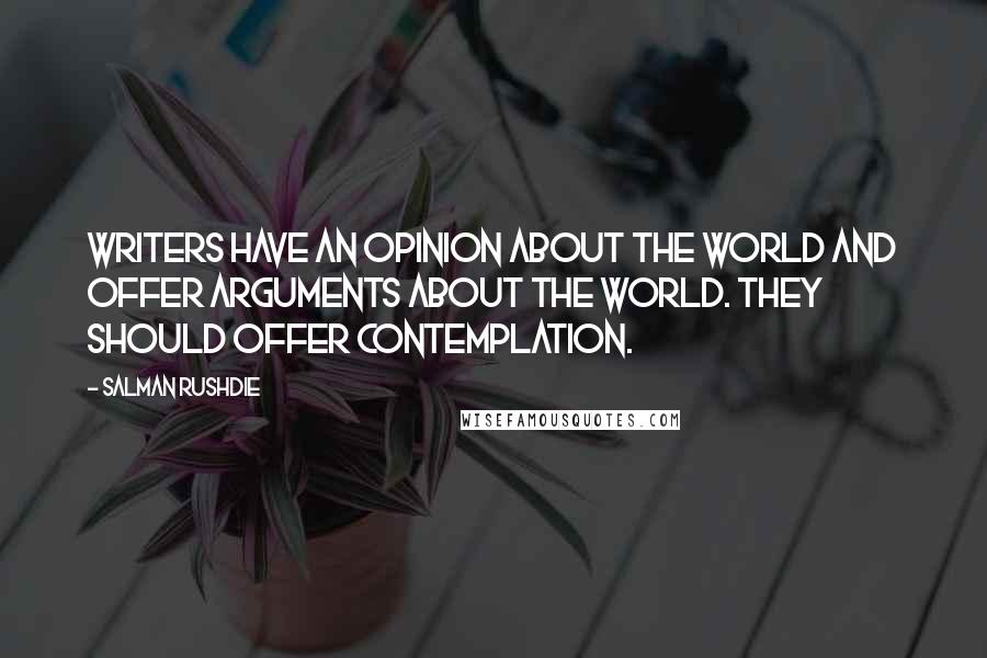 Salman Rushdie Quotes: Writers have an opinion about the world and offer arguments about the world. They should offer contemplation.