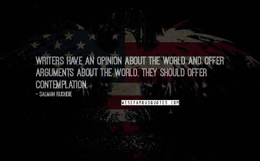 Salman Rushdie Quotes: Writers have an opinion about the world and offer arguments about the world. They should offer contemplation.