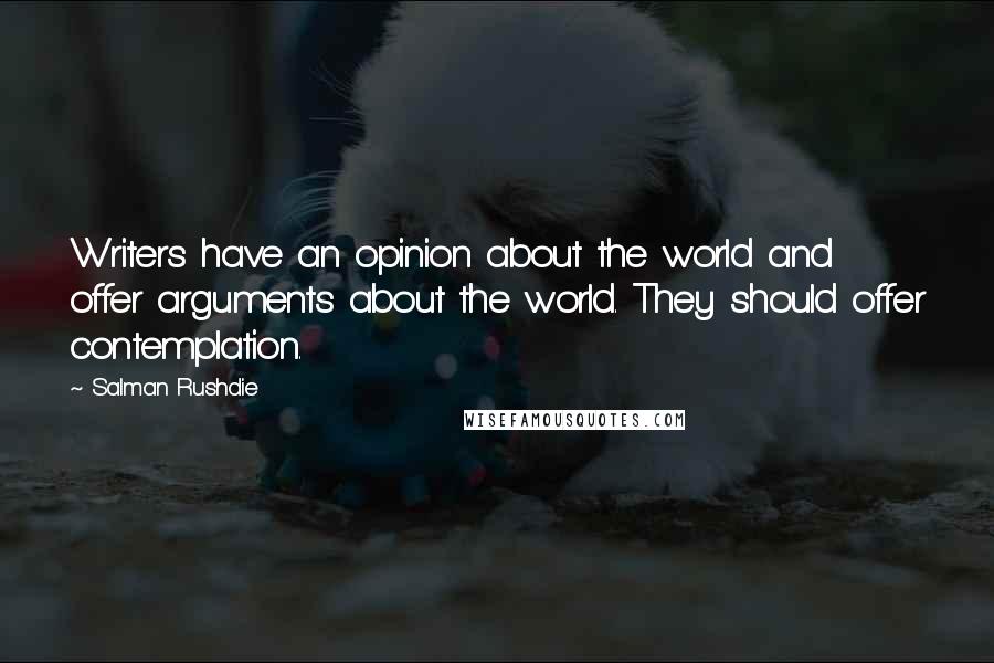 Salman Rushdie Quotes: Writers have an opinion about the world and offer arguments about the world. They should offer contemplation.