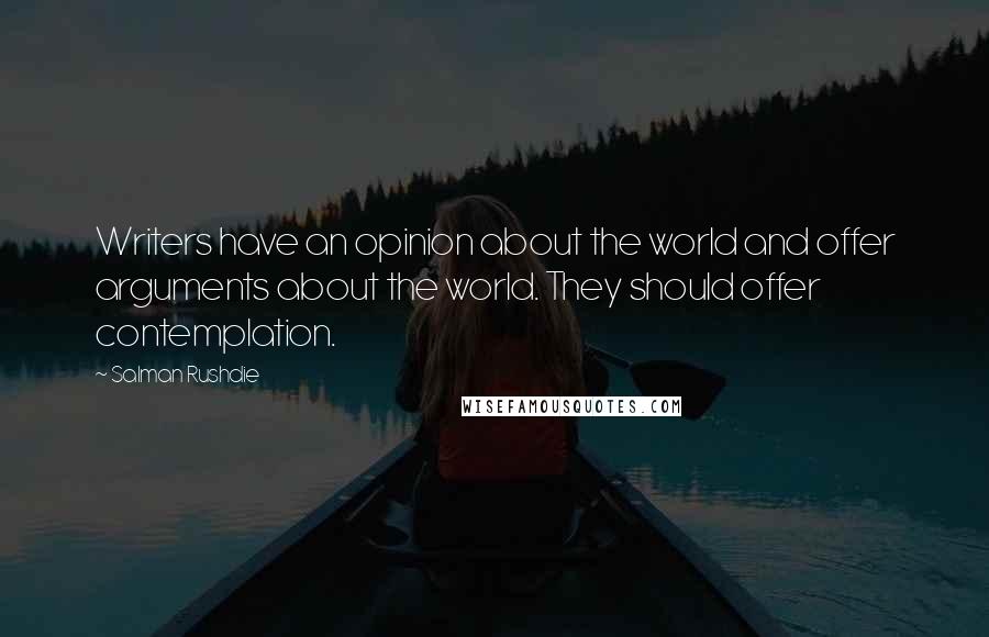 Salman Rushdie Quotes: Writers have an opinion about the world and offer arguments about the world. They should offer contemplation.