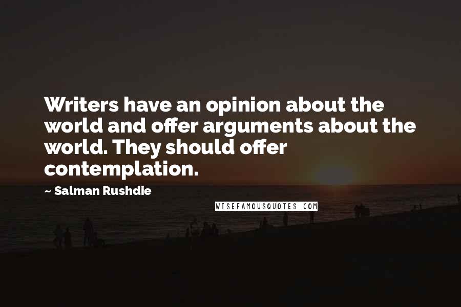 Salman Rushdie Quotes: Writers have an opinion about the world and offer arguments about the world. They should offer contemplation.