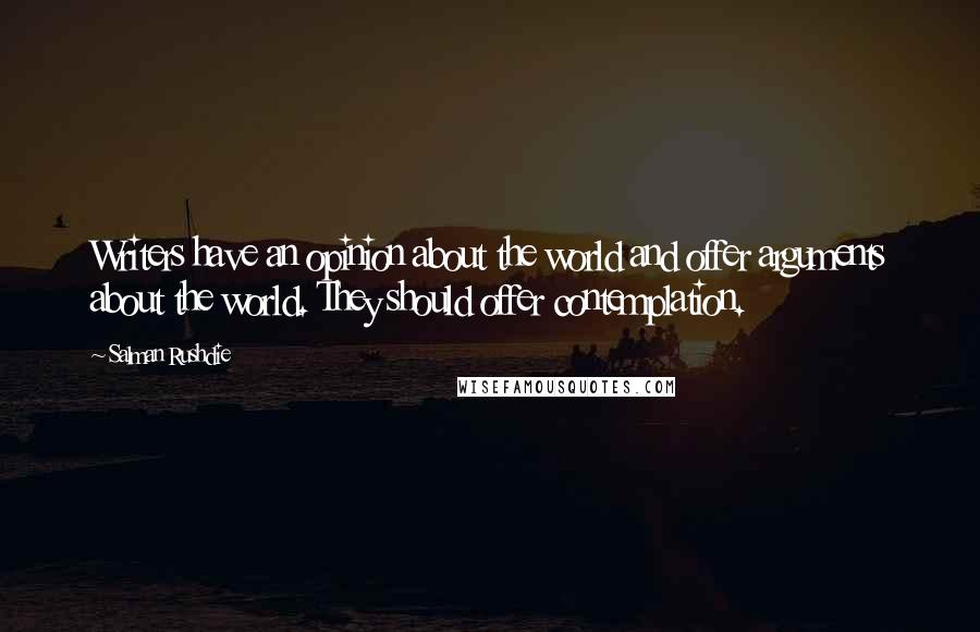 Salman Rushdie Quotes: Writers have an opinion about the world and offer arguments about the world. They should offer contemplation.