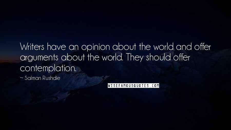 Salman Rushdie Quotes: Writers have an opinion about the world and offer arguments about the world. They should offer contemplation.