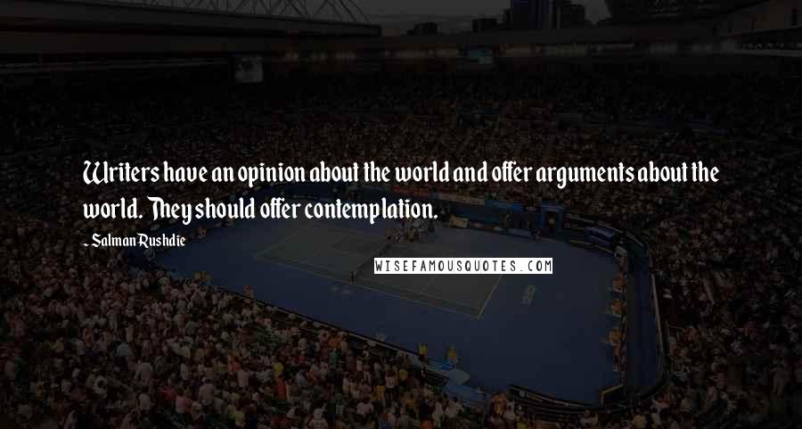 Salman Rushdie Quotes: Writers have an opinion about the world and offer arguments about the world. They should offer contemplation.