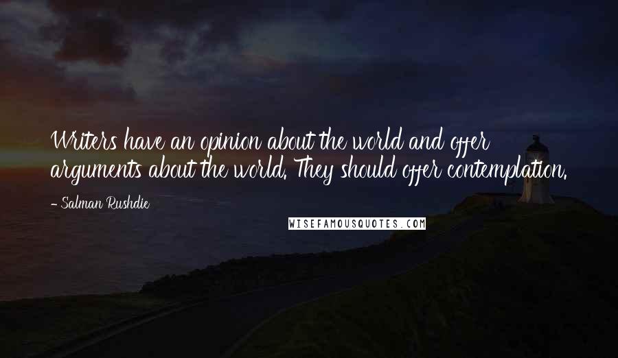 Salman Rushdie Quotes: Writers have an opinion about the world and offer arguments about the world. They should offer contemplation.