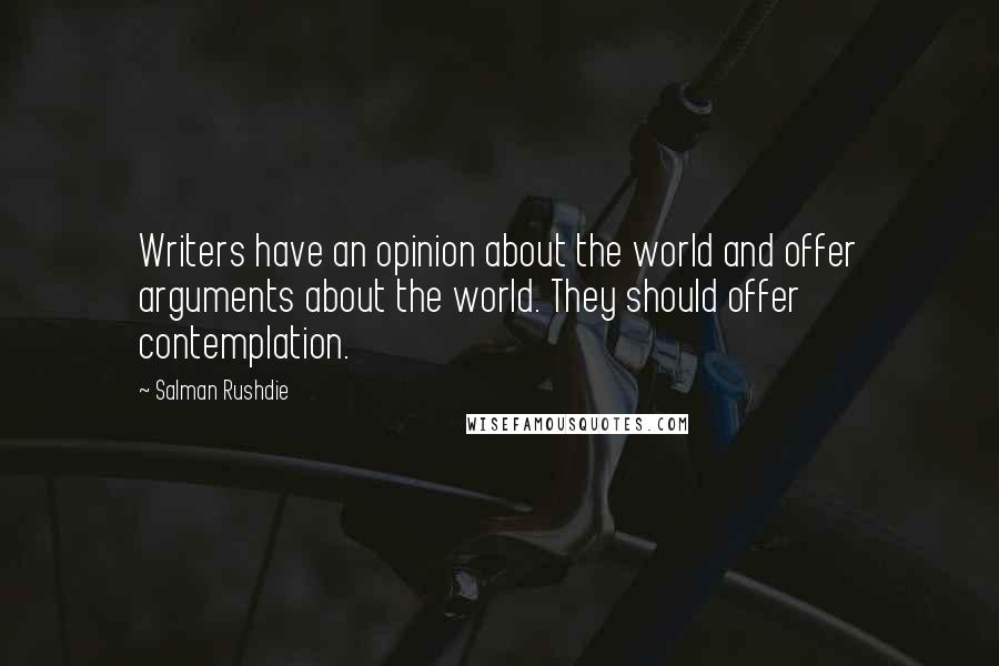 Salman Rushdie Quotes: Writers have an opinion about the world and offer arguments about the world. They should offer contemplation.