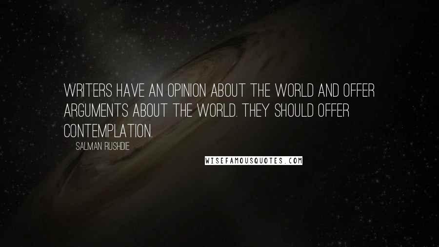 Salman Rushdie Quotes: Writers have an opinion about the world and offer arguments about the world. They should offer contemplation.