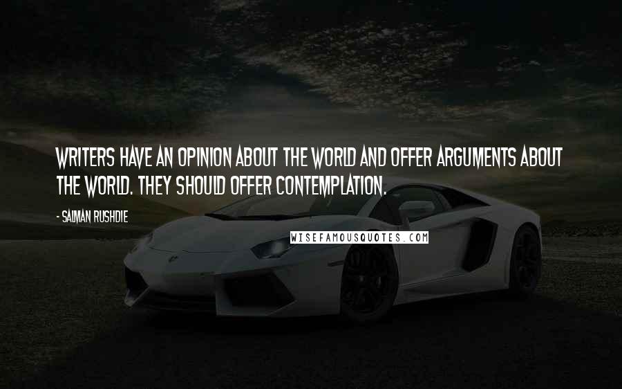 Salman Rushdie Quotes: Writers have an opinion about the world and offer arguments about the world. They should offer contemplation.