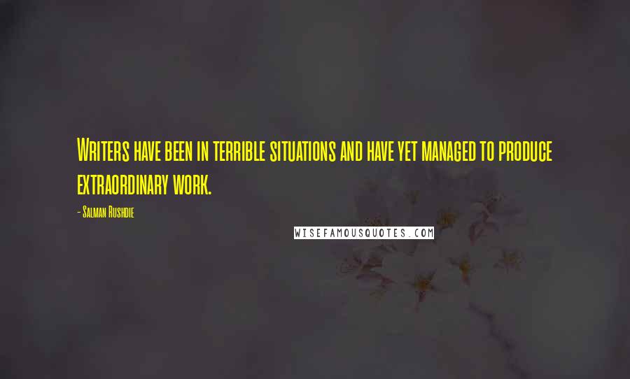 Salman Rushdie Quotes: Writers have been in terrible situations and have yet managed to produce extraordinary work.
