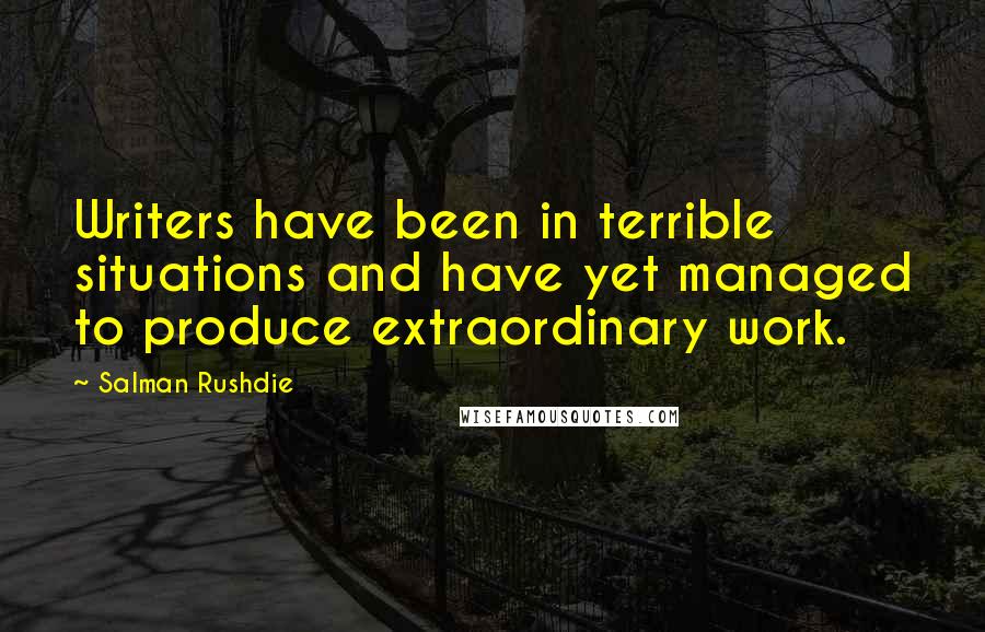 Salman Rushdie Quotes: Writers have been in terrible situations and have yet managed to produce extraordinary work.