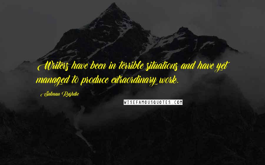 Salman Rushdie Quotes: Writers have been in terrible situations and have yet managed to produce extraordinary work.