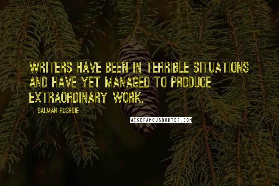 Salman Rushdie Quotes: Writers have been in terrible situations and have yet managed to produce extraordinary work.