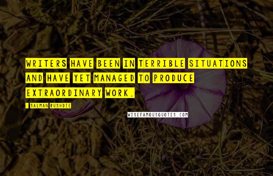 Salman Rushdie Quotes: Writers have been in terrible situations and have yet managed to produce extraordinary work.