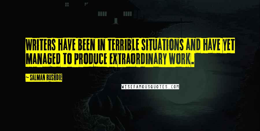 Salman Rushdie Quotes: Writers have been in terrible situations and have yet managed to produce extraordinary work.
