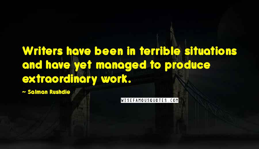 Salman Rushdie Quotes: Writers have been in terrible situations and have yet managed to produce extraordinary work.