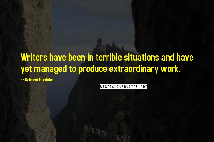 Salman Rushdie Quotes: Writers have been in terrible situations and have yet managed to produce extraordinary work.