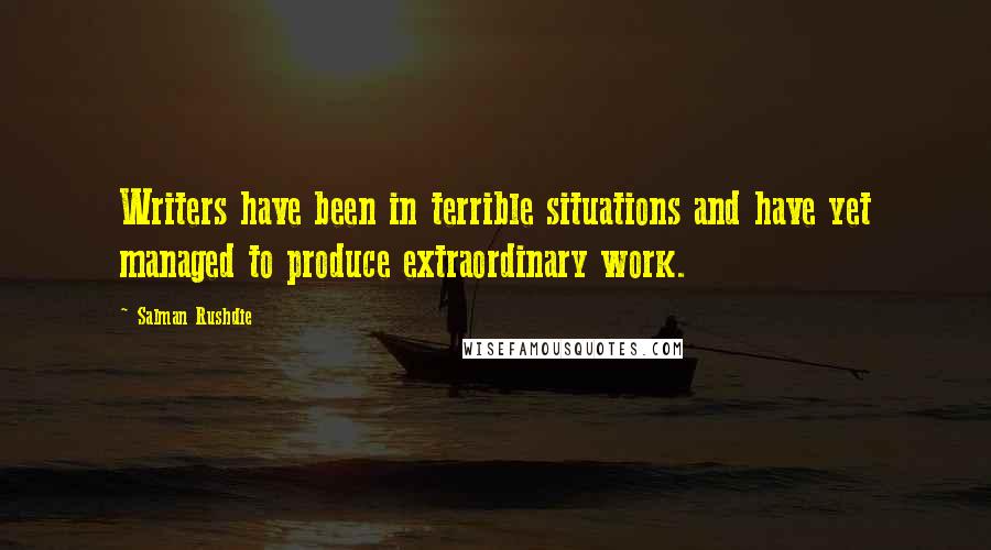 Salman Rushdie Quotes: Writers have been in terrible situations and have yet managed to produce extraordinary work.