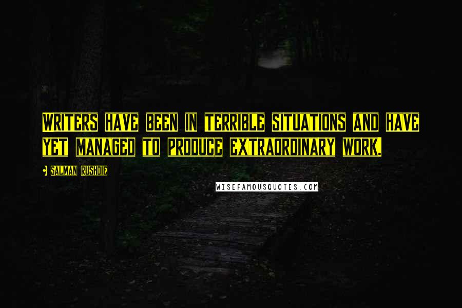 Salman Rushdie Quotes: Writers have been in terrible situations and have yet managed to produce extraordinary work.