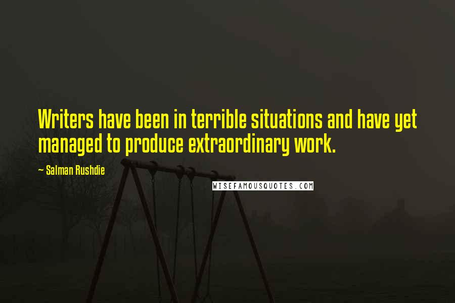 Salman Rushdie Quotes: Writers have been in terrible situations and have yet managed to produce extraordinary work.