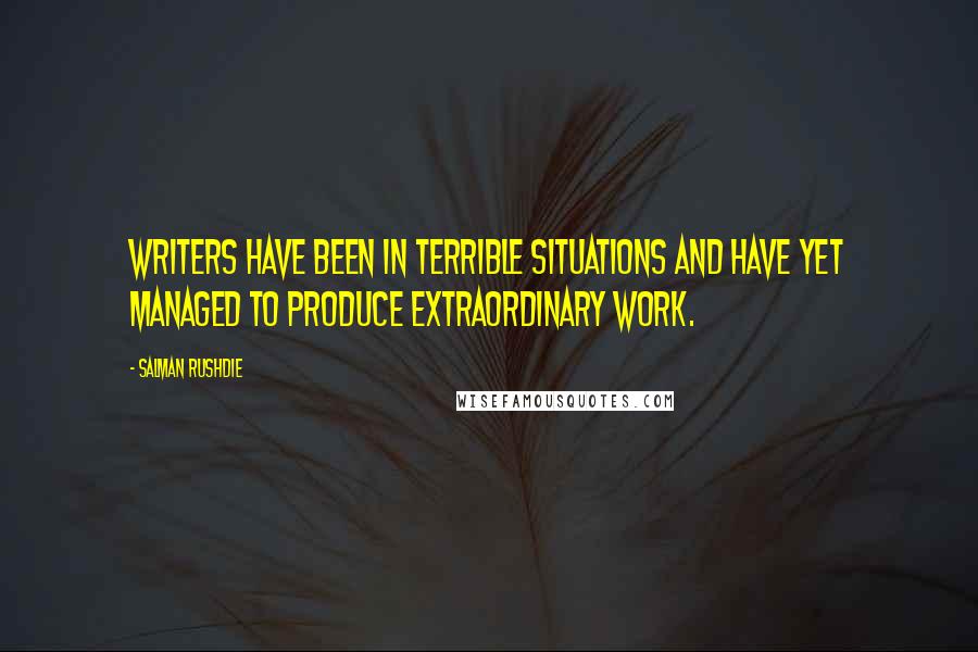 Salman Rushdie Quotes: Writers have been in terrible situations and have yet managed to produce extraordinary work.