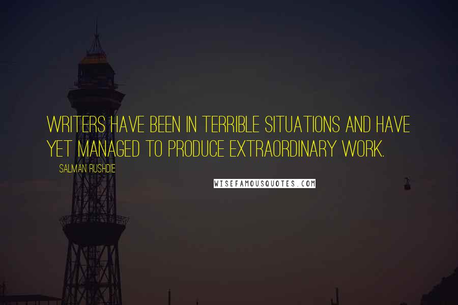 Salman Rushdie Quotes: Writers have been in terrible situations and have yet managed to produce extraordinary work.