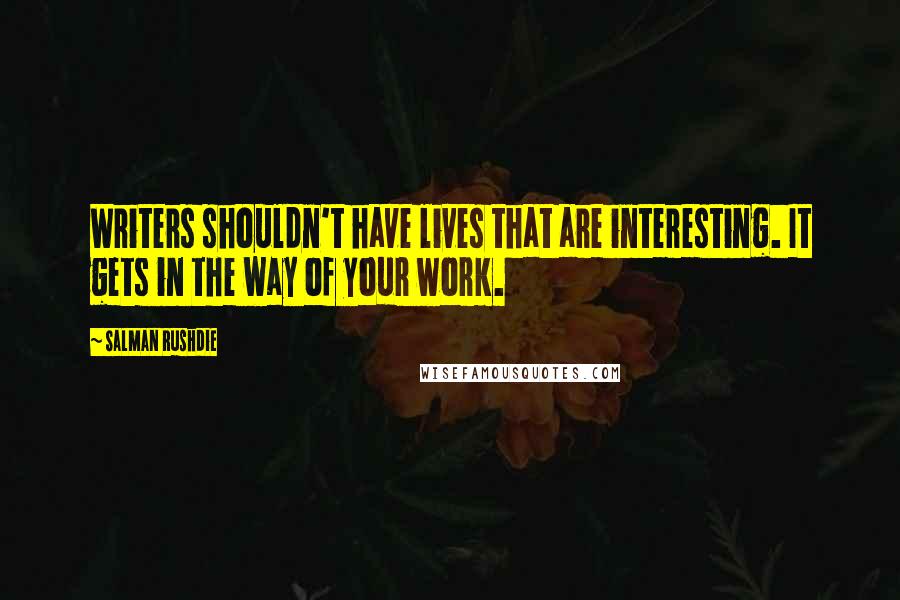 Salman Rushdie Quotes: Writers shouldn't have lives that are interesting. It gets in the way of your work.