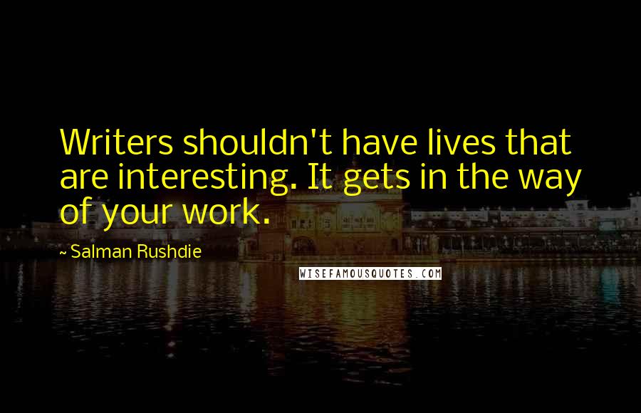 Salman Rushdie Quotes: Writers shouldn't have lives that are interesting. It gets in the way of your work.
