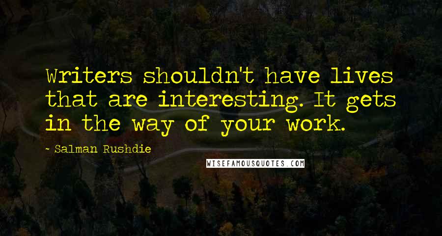 Salman Rushdie Quotes: Writers shouldn't have lives that are interesting. It gets in the way of your work.