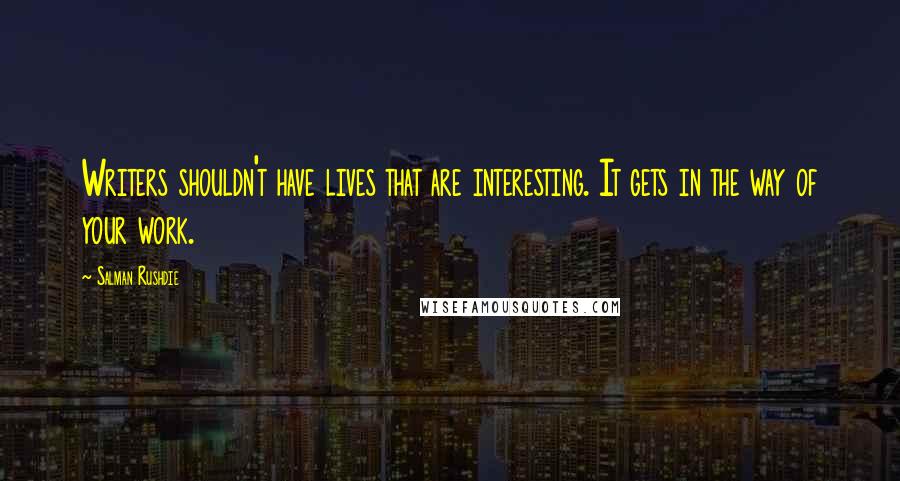Salman Rushdie Quotes: Writers shouldn't have lives that are interesting. It gets in the way of your work.