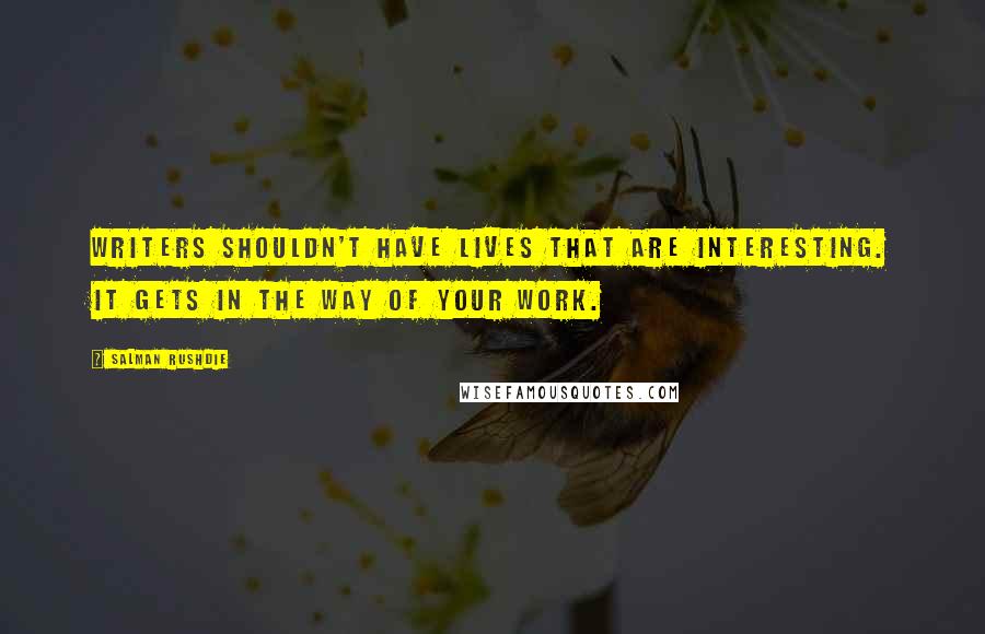 Salman Rushdie Quotes: Writers shouldn't have lives that are interesting. It gets in the way of your work.