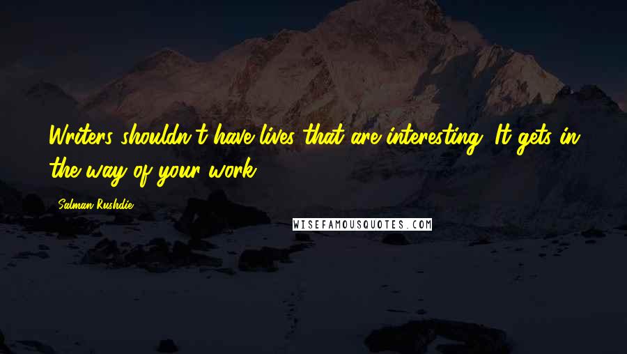 Salman Rushdie Quotes: Writers shouldn't have lives that are interesting. It gets in the way of your work.