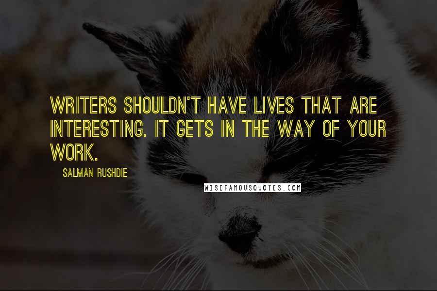 Salman Rushdie Quotes: Writers shouldn't have lives that are interesting. It gets in the way of your work.