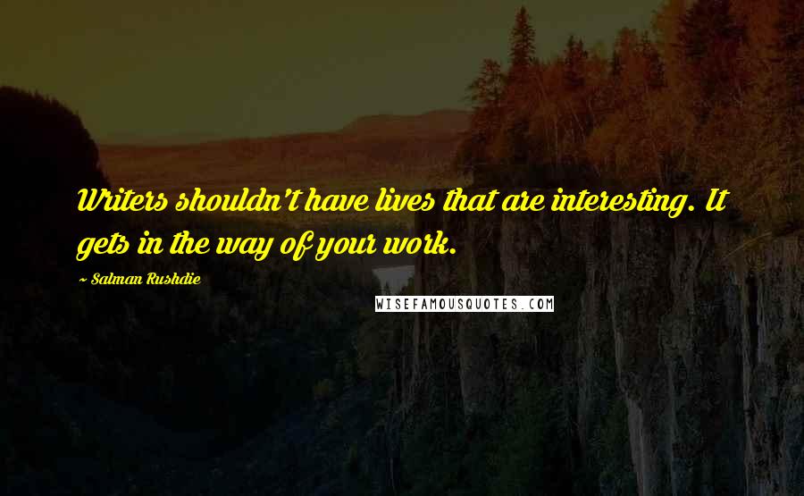 Salman Rushdie Quotes: Writers shouldn't have lives that are interesting. It gets in the way of your work.