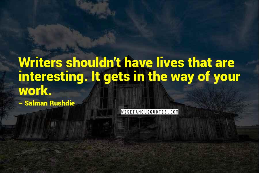 Salman Rushdie Quotes: Writers shouldn't have lives that are interesting. It gets in the way of your work.