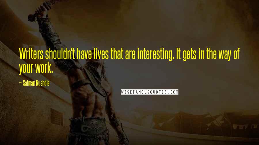 Salman Rushdie Quotes: Writers shouldn't have lives that are interesting. It gets in the way of your work.