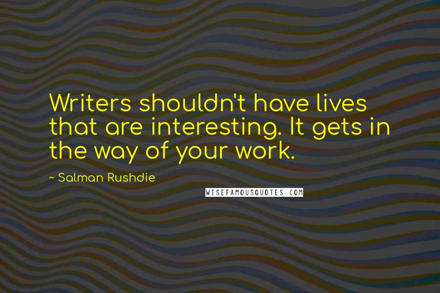 Salman Rushdie Quotes: Writers shouldn't have lives that are interesting. It gets in the way of your work.